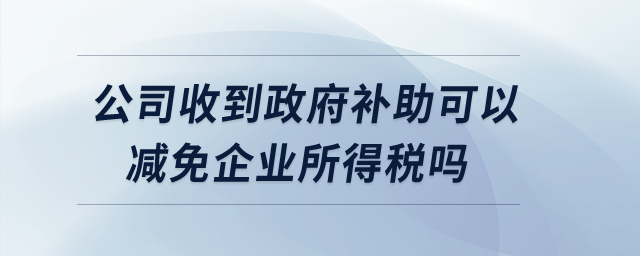 公司收到政府補助可以減免企業(yè)所得稅嗎？