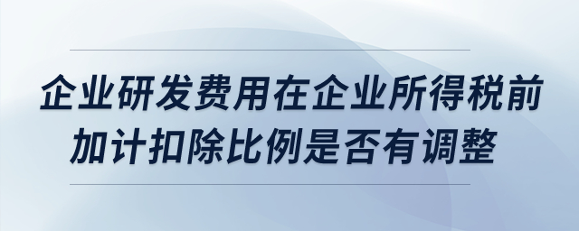 企業(yè)研發(fā)費(fèi)用在企業(yè)所得稅前加計(jì)扣除比例是否有調(diào)整？