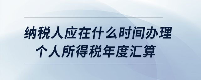 納稅人應(yīng)在什么時(shí)間辦理個(gè)人所得稅年度匯算？