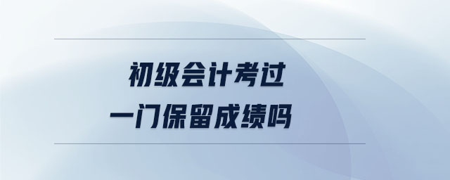 初級(jí)會(huì)計(jì)考過(guò)一門(mén)保留成績(jī)嗎