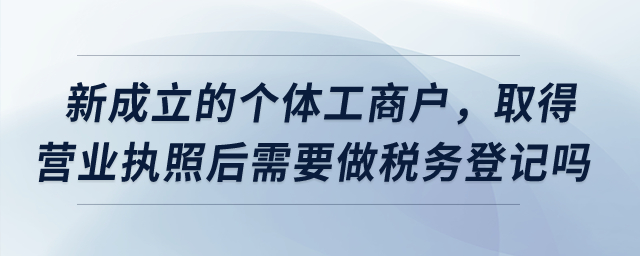 新成立的個(gè)體工商戶，取得營業(yè)執(zhí)照后需要做稅務(wù)登記嗎？