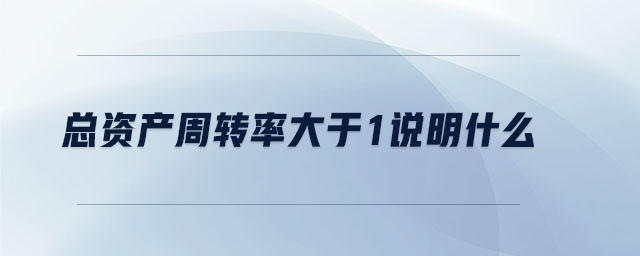 總資產(chǎn)周轉(zhuǎn)率大于1說(shuō)明什么