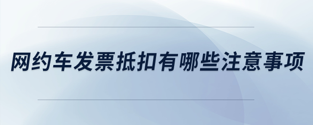 網(wǎng)約車發(fā)票抵扣有哪些注意事項？