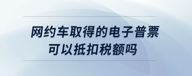 網(wǎng)約車取得的電子普票可以抵扣稅額嗎？