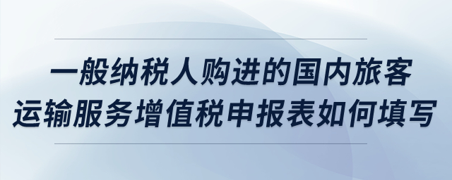 一般納稅人購進的國內(nèi)旅客運輸服務增值稅申報表如何填寫？