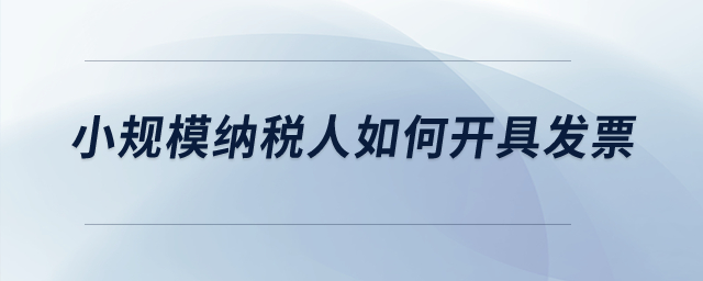 小規(guī)模納稅人如何開具發(fā)票？