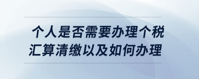 個人是否需要辦理個稅匯算清繳以及如何辦理？