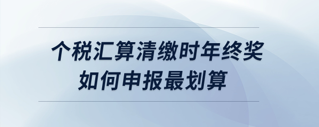 個(gè)稅匯算清繳時(shí)年終獎(jiǎng)如何申報(bào)最劃算？