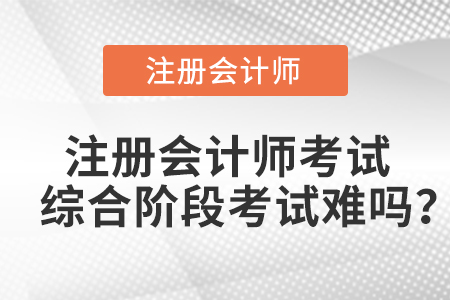 注冊會計師考試綜合階段考試難嗎？