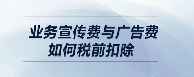 業(yè)務(wù)宣傳費與廣告費如何稅前扣除？