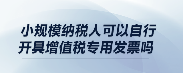 小規(guī)模納稅人可以自行開具增值稅專用發(fā)票嗎？