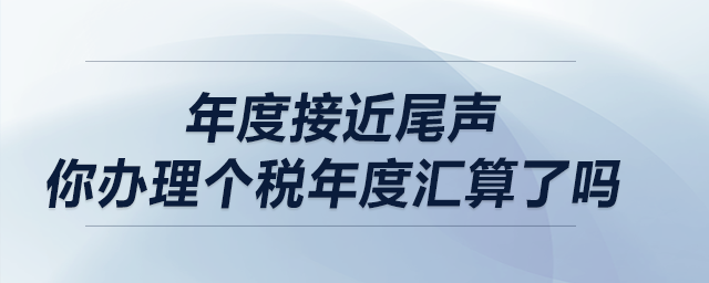 年度接近尾聲，你辦理個稅年度匯算了嗎？