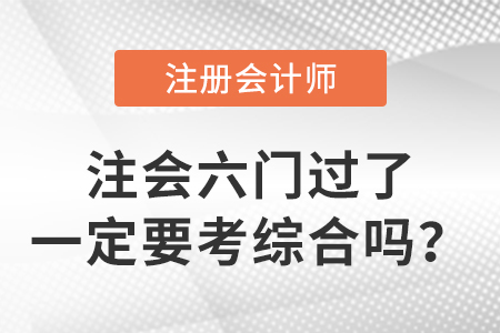 考生關注：cpa六門過了一定要考綜合嗎？