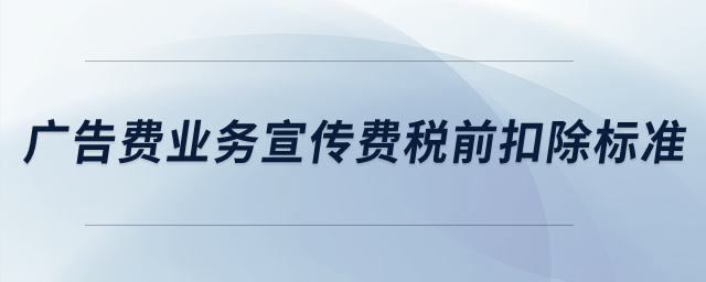 廣告費業(yè)務宣傳費稅前扣除標準？