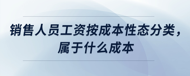銷售人員工資按成本性態(tài)分類，屬于什么成本？