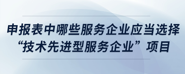 申報(bào)表中哪些服務(wù)企業(yè)應(yīng)當(dāng)選擇“技術(shù)先進(jìn)型服務(wù)企業(yè)”項(xiàng)目？