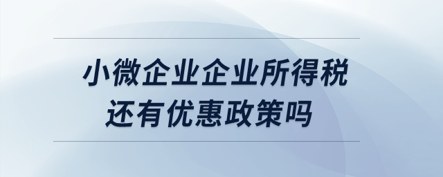 小微企業(yè)企業(yè)所得稅還有優(yōu)惠政策嗎？