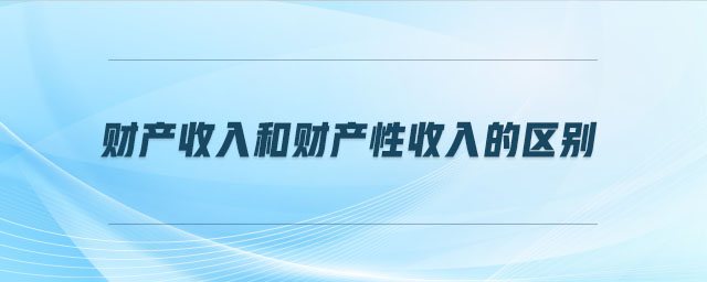 財(cái)產(chǎn)收入和財(cái)產(chǎn)性收入的區(qū)別