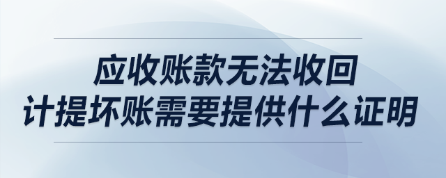 應(yīng)收賬款無法收回，計提壞賬需要提供什么證明？