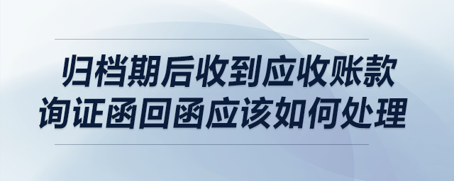歸檔期后收到應收賬款詢證函回函應該如何處理？