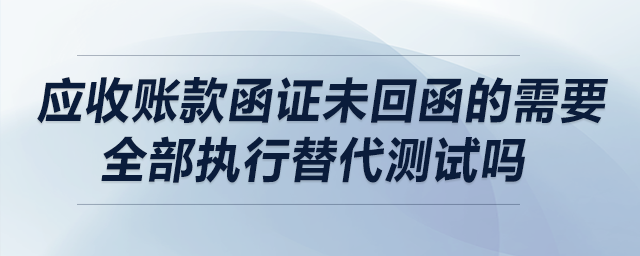 應(yīng)收賬款函證未回函的需要全部執(zhí)行替代測(cè)試嗎？