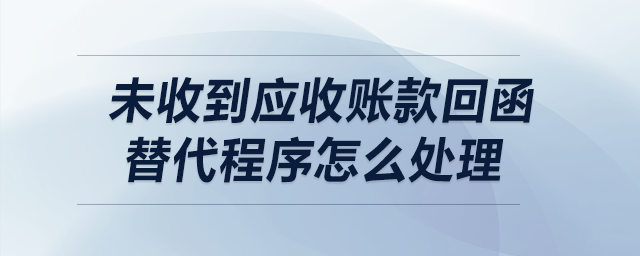 未收到應(yīng)收賬款，回函替代程序怎么處理？