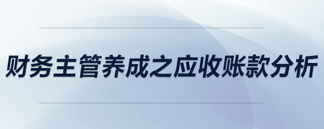 財務(wù)主管養(yǎng)成之應(yīng)收賬款分析