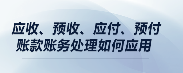 案例解析：應(yīng)收、預(yù)收、應(yīng)付、預(yù)付賬款賬務(wù)處理如何應(yīng)用？