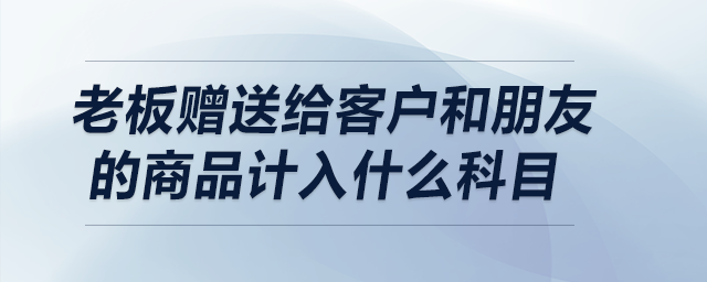 老板贈送給客戶和朋友的商品計入什么科目？