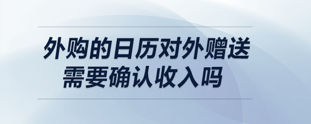 外購的日歷對外贈送需要確認(rèn)收入嗎？