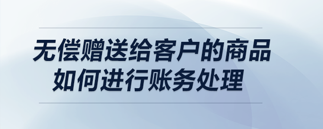 無償贈送給客戶的商品如何進行賬務(wù)處理？