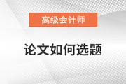2023年高級會(huì)計(jì)師發(fā)表論文如何選題才合適？