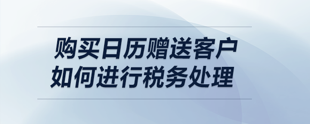 購買日歷贈送客戶，如何進(jìn)行稅務(wù)處理？