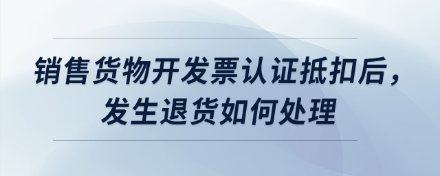 銷售貨物開(kāi)發(fā)票認(rèn)證抵扣后，發(fā)生退貨如何處理？