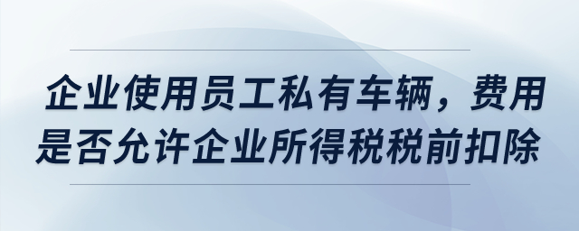 企業(yè)使用員工私有車輛，費(fèi)用是否允許企業(yè)所得稅稅前扣除？