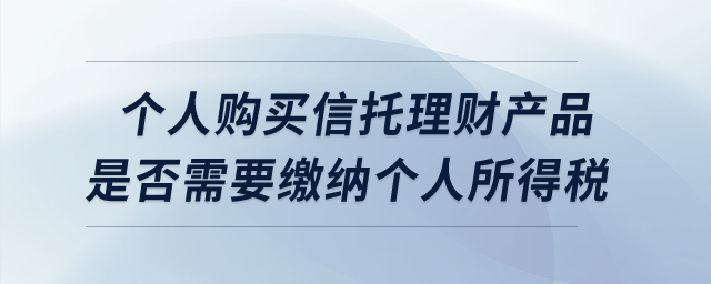 個人購買信托理財產(chǎn)品是否需要繳納個人所得稅？