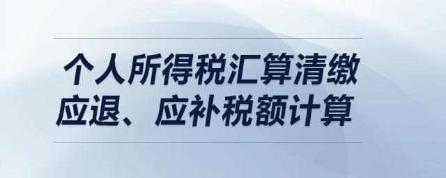個(gè)人所得稅匯算清繳——應(yīng)退、應(yīng)補(bǔ)稅額計(jì)算