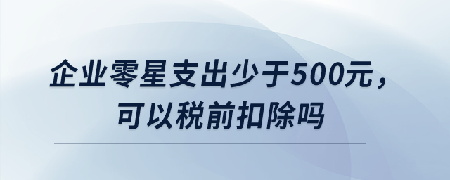 企業(yè)零星支出少于500元，可以稅前扣除嗎？