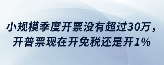 小規(guī)模季度開票沒有超過30萬(wàn)，開普票現(xiàn)在開免稅還是開1%？