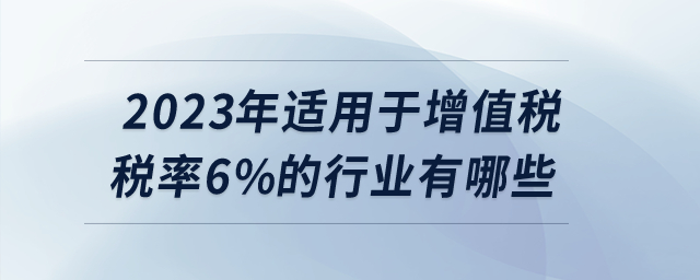2023年適用于增值稅稅率6%的行業(yè)有哪些？