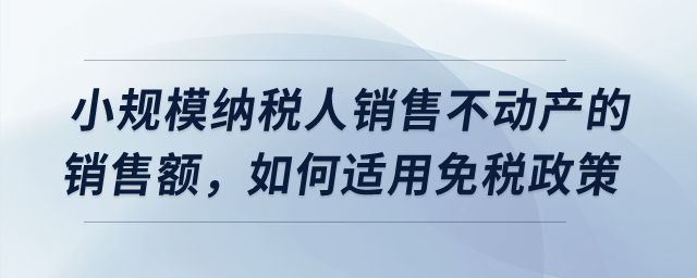 小規(guī)模納稅人銷售不動產(chǎn)取得的銷售額，應(yīng)該如何適用免稅政策？