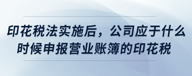 印花稅法實施后，公司應于什么時候申報營業(yè)賬簿的印花稅？
