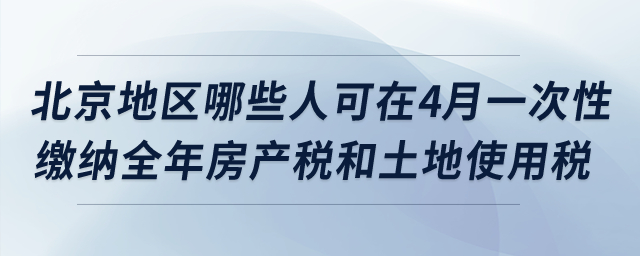 北京地區(qū)哪些納稅人可在4月一次性繳納全年房產(chǎn)稅和土地使用稅？