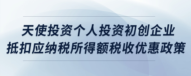 天使投資個人投資初創(chuàng)科技型企業(yè)抵扣應納稅所得額稅收優(yōu)惠政策？