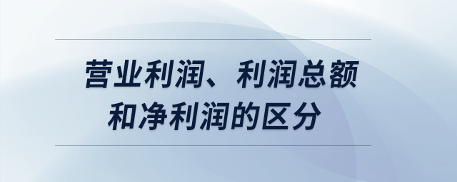 營業(yè)利潤、利潤總額和凈利潤的區(qū)分？