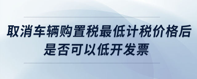 取消車輛購置稅最低計稅價格后，是否可以低開發(fā)票？