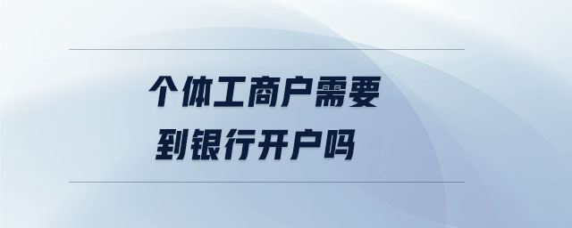 個(gè)體工商戶(hù)需要到銀行開(kāi)戶(hù)嗎
