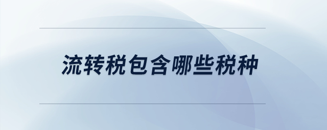 流轉(zhuǎn)稅包含哪些稅種？