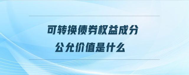 可轉(zhuǎn)換債券權(quán)益成分公允價(jià)值是什么