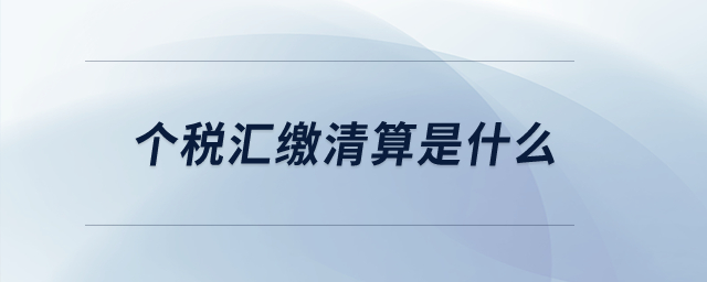 個(gè)稅匯繳清算是什么？